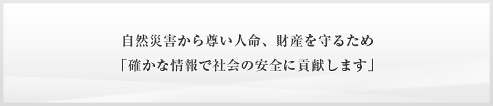 自然災害から尊い人命、財産を守るため「確かな情報で社会の安全に貢献します」