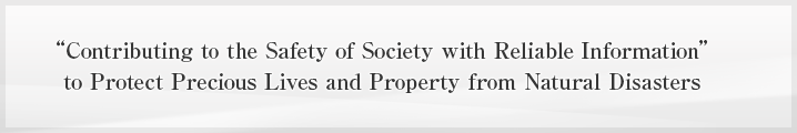 “Contributing to the Safety of Society with Reliable Information” to Protect Precious Lives and Property from Natural Disasters